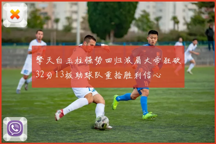 擎天白玉柱强势回归浓眉大帝狂砍32分13板助球队重拾胜利信心