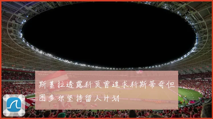 斯基拉透露科莫曾追求科斯蒂奇但图多尔坚持留人计划