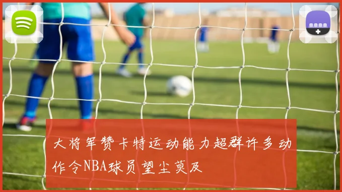 大将军赞卡特运动能力超群许多动作令NBA球员望尘莫及