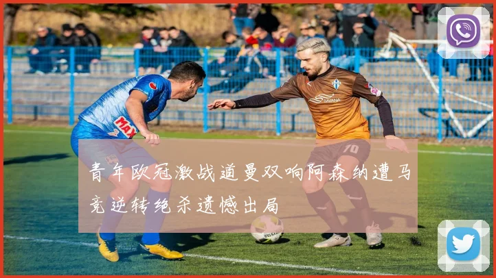 青年欧冠激战道曼双响阿森纳遭马竞逆转绝杀遗憾出局