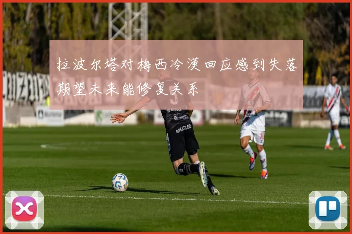 拉波尔塔对梅西冷漠回应感到失落期望未来能修复关系