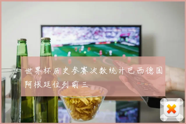 世界杯历史参赛次数统计巴西德国阿根廷位列前三
