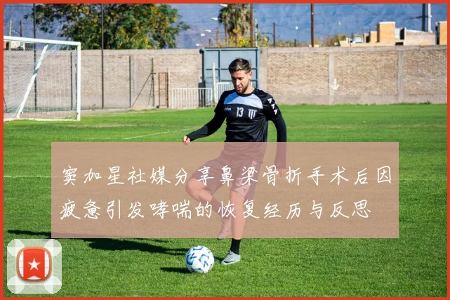 窦加星社媒分享鼻梁骨折手术后因疲惫引发哮喘的恢复经历与反思