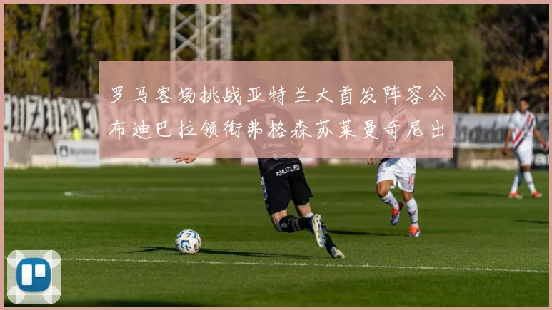 罗马客场挑战亚特兰大首发阵容公布迪巴拉领衔弗格森苏莱曼奇尼出战