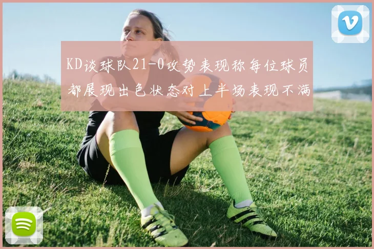 KD谈球队21-0攻势表现称每位球员都展现出色状态对上半场表现不满