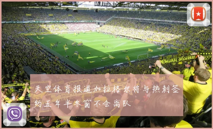 天空体育报道加拉格尔将与热刺签约五年半冬窗不会离队