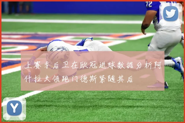 上赛季后卫在欧冠进球数据分析阿什拉夫领跑门德斯紧随其后