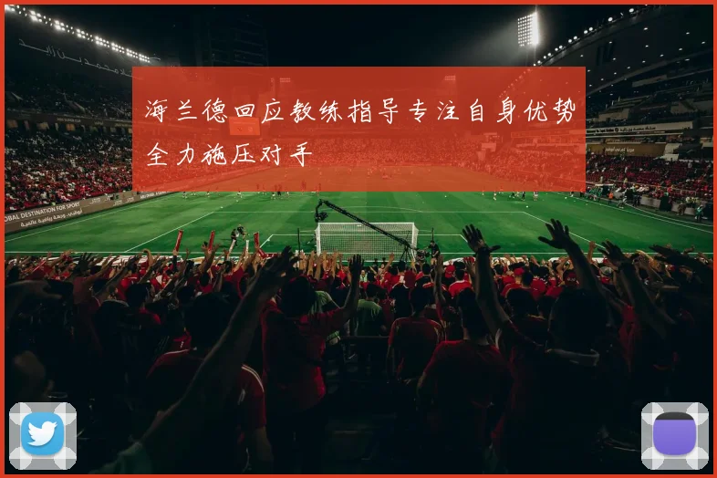 海兰德回应教练指导专注自身优势全力施压对手