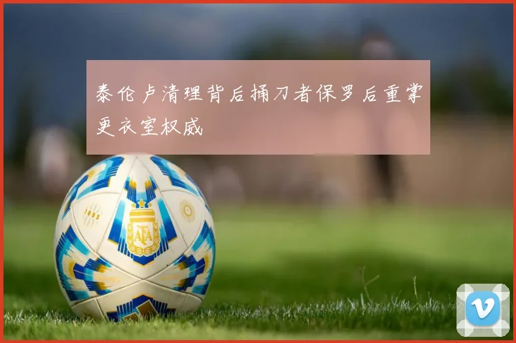 泰伦卢清理背后捅刀者保罗后重掌更衣室权威