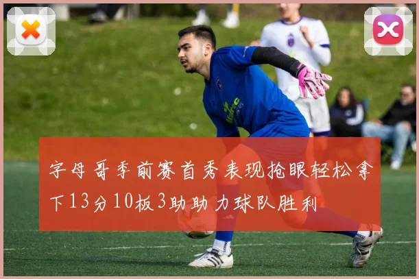 字母哥季前赛首秀表现抢眼轻松拿下13分10板3助助力球队胜利