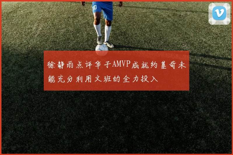 徐静雨点评华子AMVP成就约基奇未能充分利用文班的全力投入