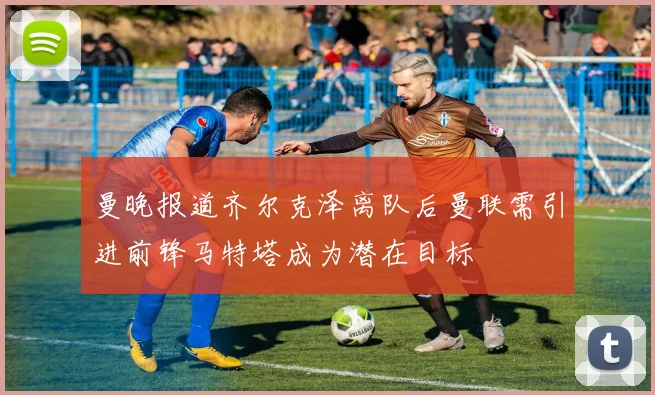 曼晚报道齐尔克泽离队后曼联需引进前锋马特塔成为潜在目标