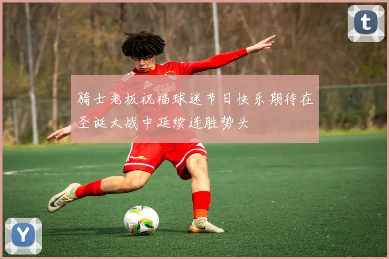 骑士老板祝福球迷节日快乐期待在圣诞大战中延续连胜势头