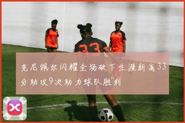 克尼佩尔闪耀全场砍下生涯新高33分助攻9次助力球队胜利