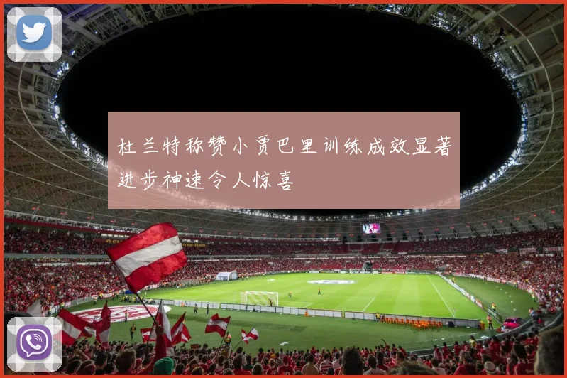 杜兰特称赞小贾巴里训练成效显著进步神速令人惊喜