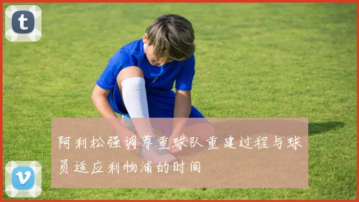 阿利松强调尊重球队重建过程与球员适应利物浦的时间