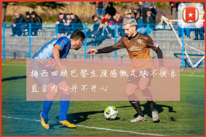梅西回顾巴黎生涯感慨足球不快乐直言内心并不开心