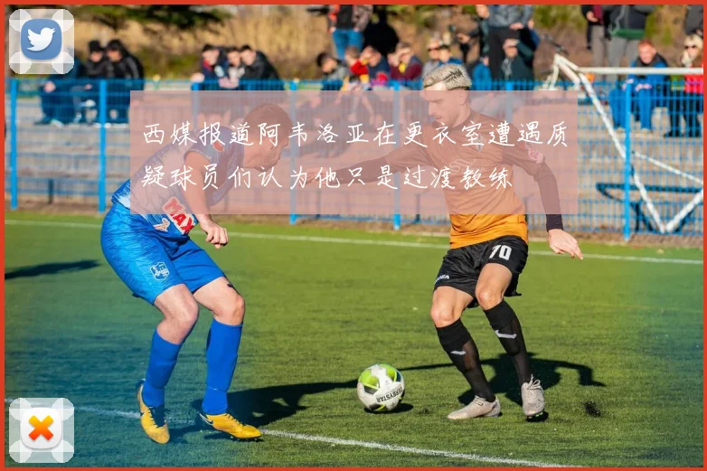 西媒报道阿韦洛亚在更衣室遭遇质疑球员们认为他只是过渡教练