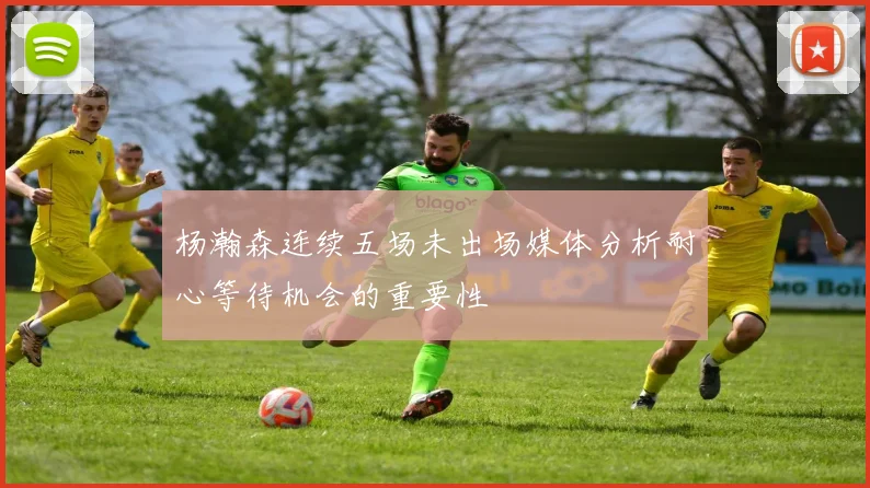 杨瀚森连续五场未出场媒体分析耐心等待机会的重要性