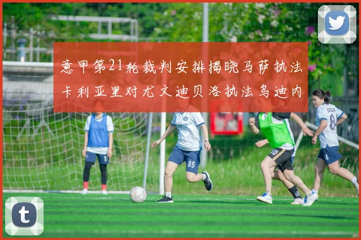 意甲第21轮裁判安排揭晓马萨执法卡利亚里对尤文迪贝洛执法乌迪内斯对国米