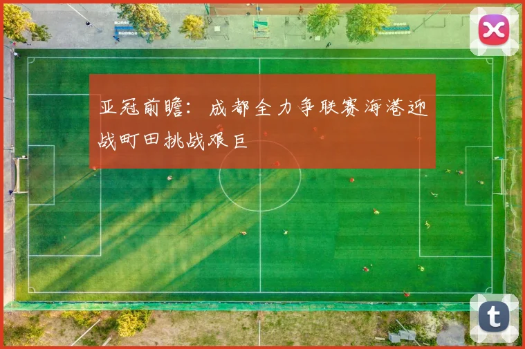 亚冠前瞻：成都全力争联赛海港迎战町田挑战艰巨