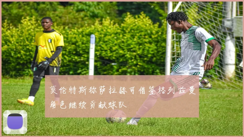 莫伦特斯称萨拉赫可借鉴格列兹曼角色继续贡献球队
