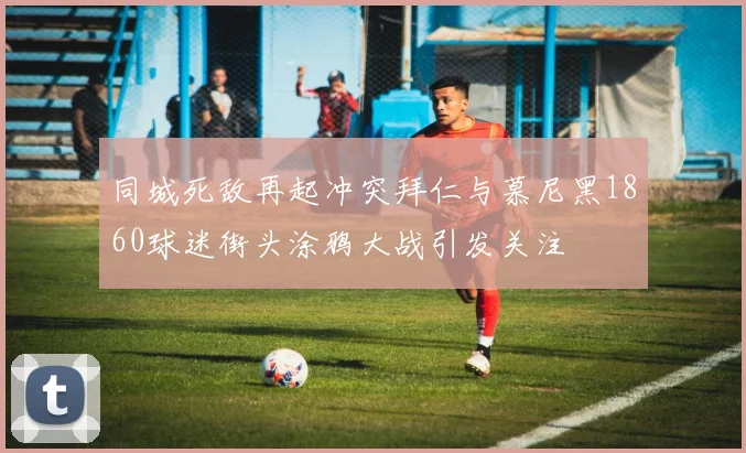 同城死敌再起冲突拜仁与慕尼黑1860球迷街头涂鸦大战引发关注