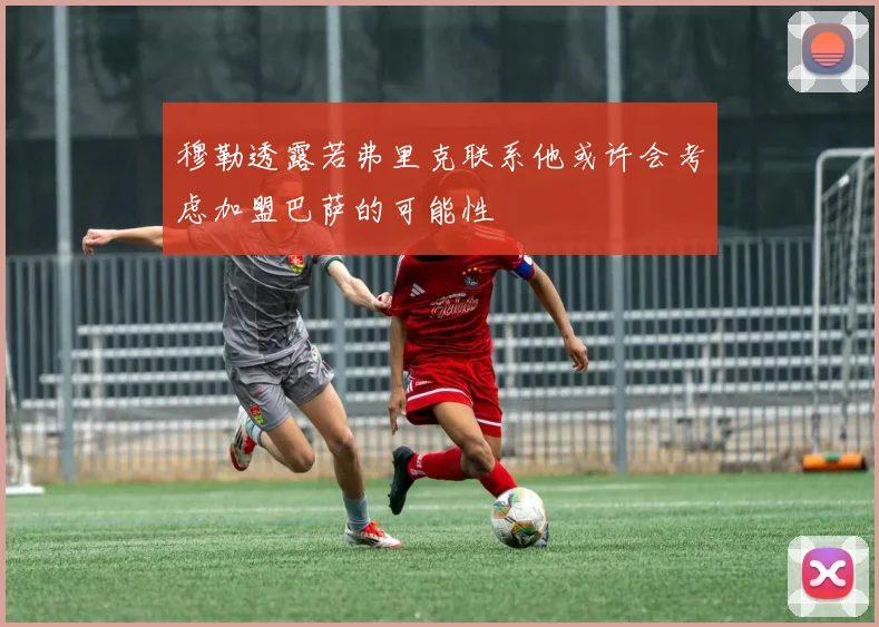 穆勒透露若弗里克联系他或许会考虑加盟巴萨的可能性