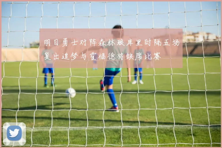 明日勇士对阵森林狼库里时隔五场复出追梦与霍福德将缺席比赛
