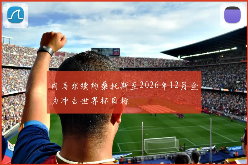 内马尔续约桑托斯至2026年12月全力冲击世界杯目标