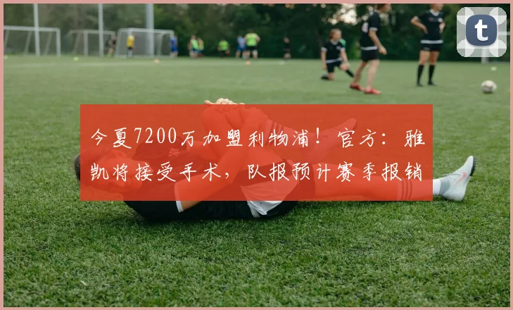 今夏7200万加盟利物浦！官方：雅凯将接受手术，队报预计赛季报销