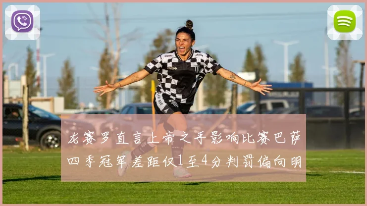 龙赛罗直言上帝之手影响比赛巴萨四季冠军差距仅1至4分判罚偏向明显