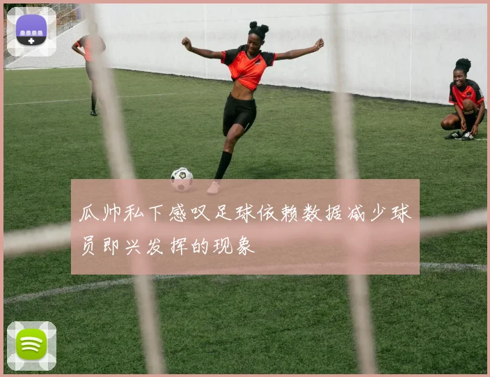 瓜帅私下感叹足球依赖数据减少球员即兴发挥的现象