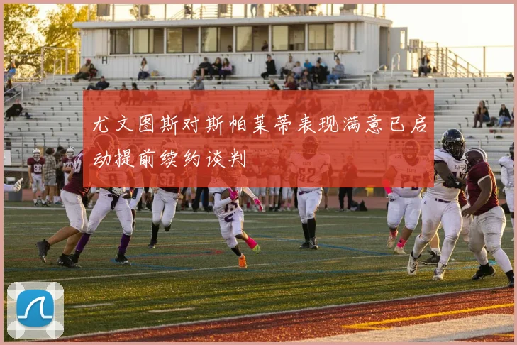 尤文图斯对斯帕莱蒂表现满意已启动提前续约谈判