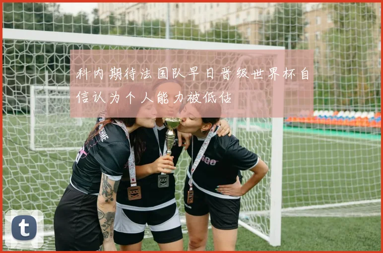 科内期待法国队早日晋级世界杯自信认为个人能力被低估