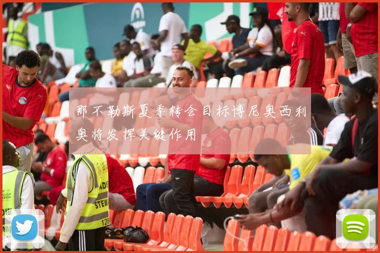 那不勒斯夏季转会目标博尼奥西利奥将发挥关键作用